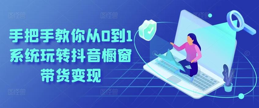手把手教你从0到1系统玩转抖音橱窗带货变现-星禾网创星球