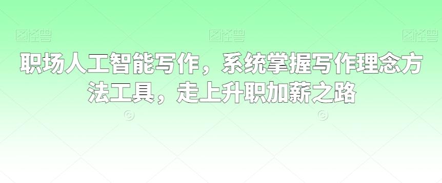 职场人工智能写作，系统掌握写作理念方法工具，走上升职加薪之路-星禾网创星球