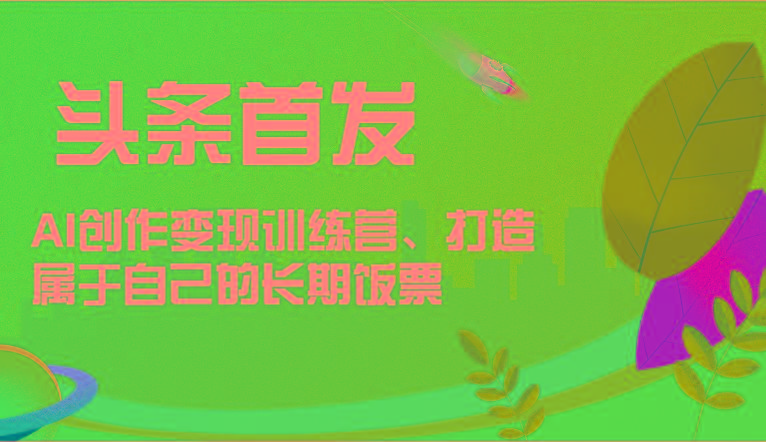 头条首发 AI创作变现训练营，打造属于自己的长期饭票-星禾网创星球