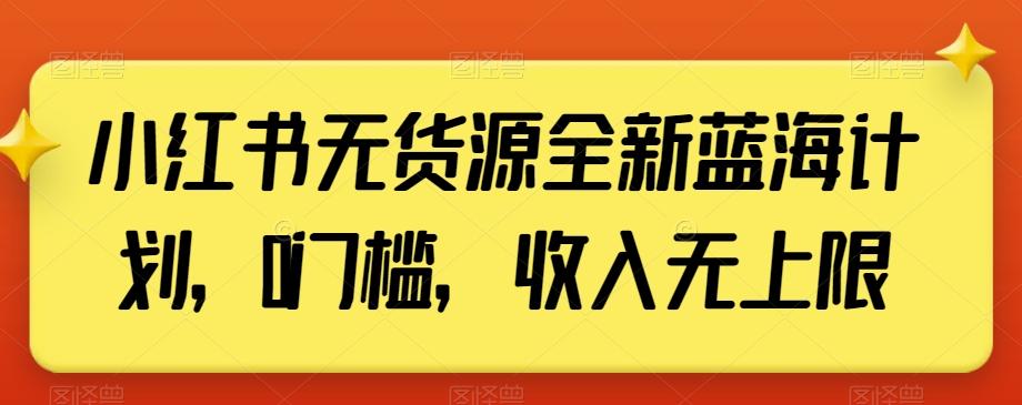 小红书无货源全新蓝海计划，0门槛，收入无上限【揭秘】-星禾网创星球