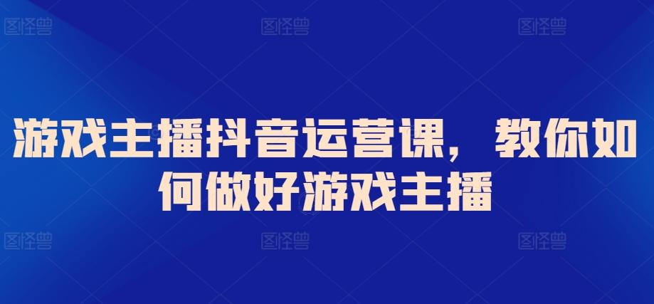游戏主播抖音运营课，教你如何做好游戏主播-星禾网创星球