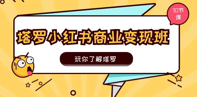 塔罗小红书商业变现实操班，玩你了解塔罗，玩转小红书塔罗变现(10节课-星禾网创星球
