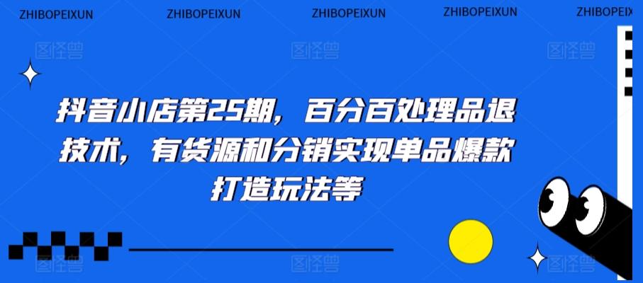 抖音小店第25期，百分百处理品退技术，有货源和分销实现单品爆款打造玩法等-星禾网创星球