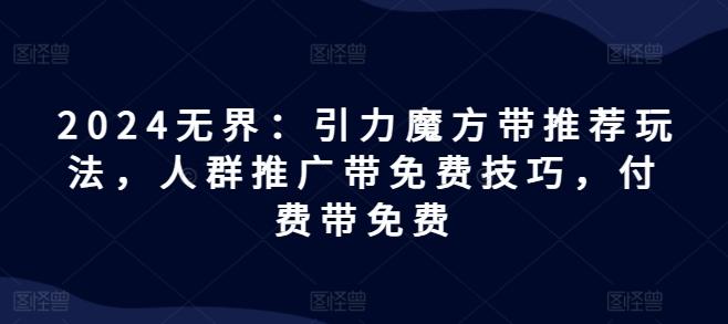 2024无界：引力魔方带推荐玩法，人群推广带免费技巧，付费带免费-星禾网创星球