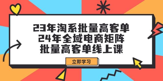 (9636期)23年淘系批量高客单+24年全域电商矩阵，批量高客单线上课(109节课)-星禾网创星球