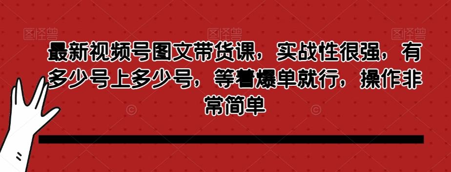 最新视频号图文带货课，实战性很强，有多少号上多少号，等着爆单就行，操作非常简单-星禾网创星球