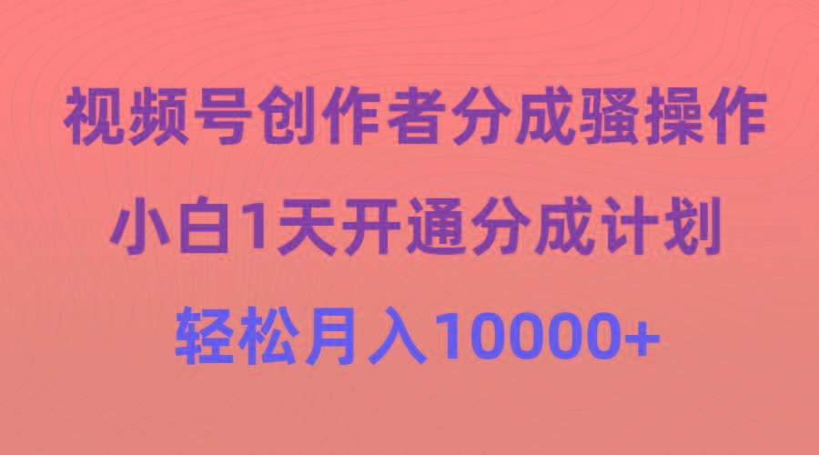 (9656期)视频号创作者分成骚操作，小白1天开通分成计划，轻松月入10000+-星禾网创星球