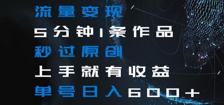 流量变现5分钟1条作品秒过原创上手就有收益单号日入600+【揭秘】-星禾网创星球