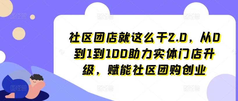 社区团店就这么干2.0，从0到1到100助力实体门店升级，赋能社区团购创业-星禾网创星球