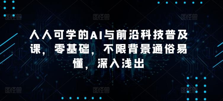 人人可学的AI与前沿科技普及课，零基础，不限背景通俗易懂，深入浅出-星禾网创星球