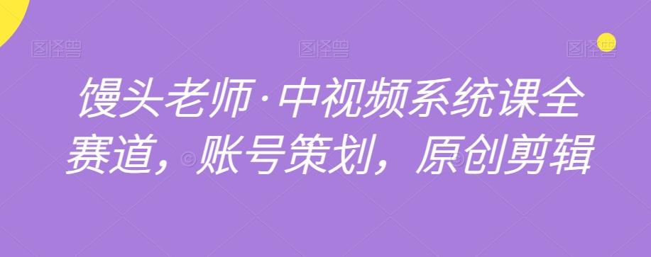 馒头老师·中视频系统课全赛道，账号策划，原创剪辑-星禾网创星球