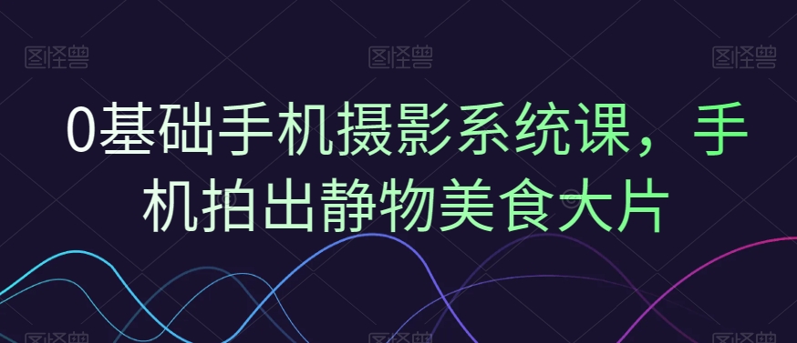 0基础手机摄影系统课，手机拍出静物美食大片-星禾网创星球
