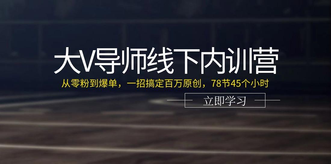 大V导师线下内训营：从零粉到爆单，一招搞定百万原创(78节45个小时)-星禾网创星球
