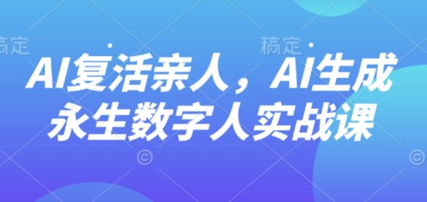 AI“复活”亲人，AI生成永生数字人实战课-星禾网创星球