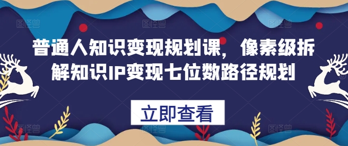 普通人知识变现规划课，像素级拆解知识IP变现七位数路径规划-星禾网创星球