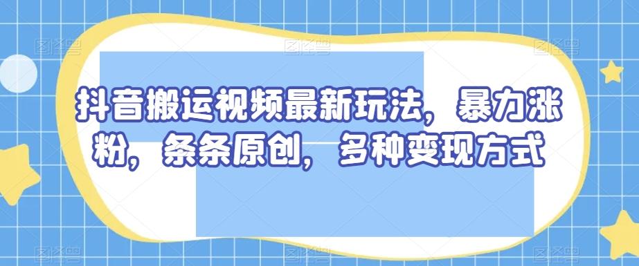抖音搬运视频最新玩法，暴力涨粉，条条原创，多种变现方式【揭秘】-星禾网创星球