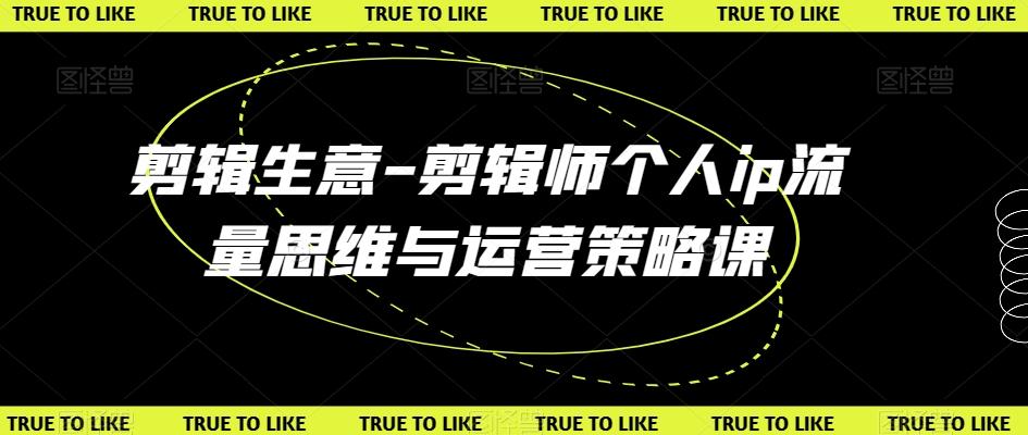 剪辑生意-剪辑师个人ip流量思维与运营策略课-星禾网创星球