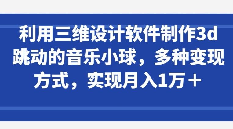 利用三维设计软件制作3d跳动的音乐小球，多种变现方式，实现月入1万+【揭秘】-星禾网创星球