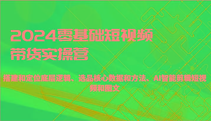 2024零基础短视频带货实操营-搭建和定位底层逻辑、选品核心数据和方法、AI智能剪辑-星禾网创星球
