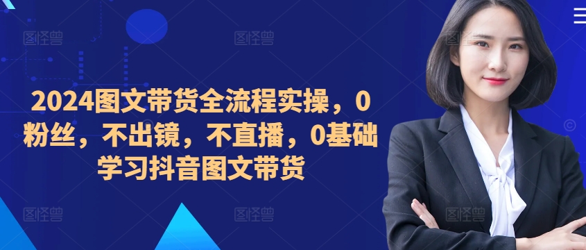 ​​​​​​2024图文带货全流程实操，0粉丝，不出镜，不直播，0基础学习抖音图文带货-星禾网创星球