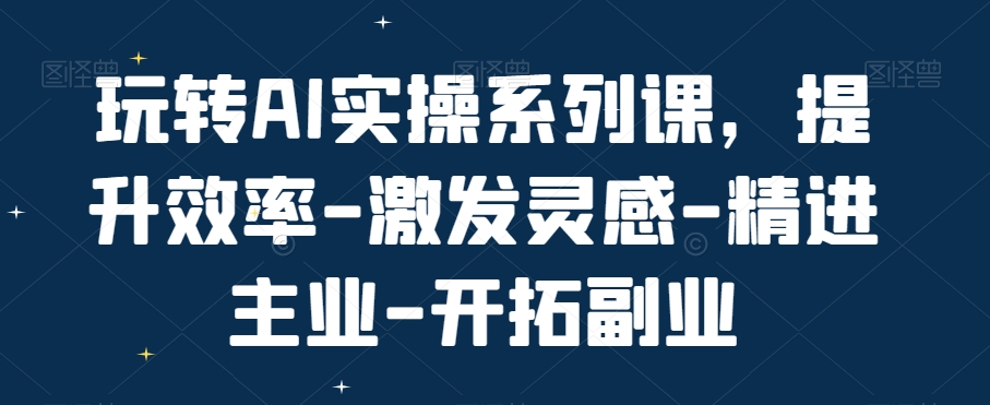 玩转AI实操系列课，提升效率-激发灵感-精进主业-开拓副业-星禾网创星球