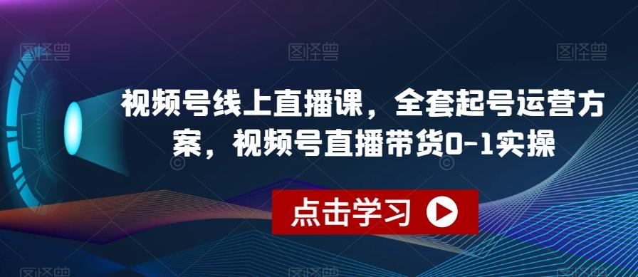 视频号线上直播课，全套起号运营方案，视频号直播带货0-1实操-星禾网创星球