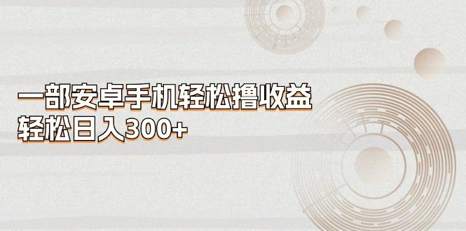 一部安卓手机轻松撸收益，轻松日入300+-星禾网创星球