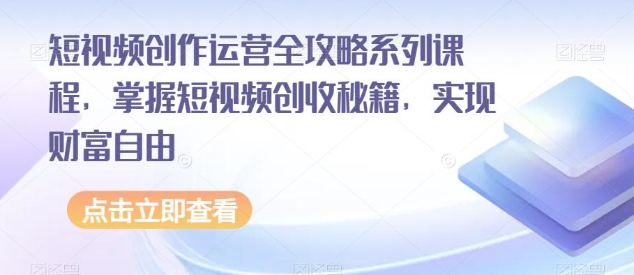 短视频创作运营全攻略系列课程，掌握短视频创收秘籍，实现财富自由-星禾网创星球
