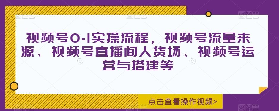 视频号0-1实操流程，视频号流量来源、视频号直播间人货场、视频号运营与搭建等-星禾网创星球