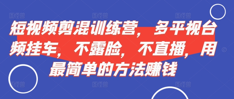 短视频‮剪混‬训练营，多平‮视台‬频挂车，不露脸，不直播，用最简单的方法赚钱-星禾网创星球