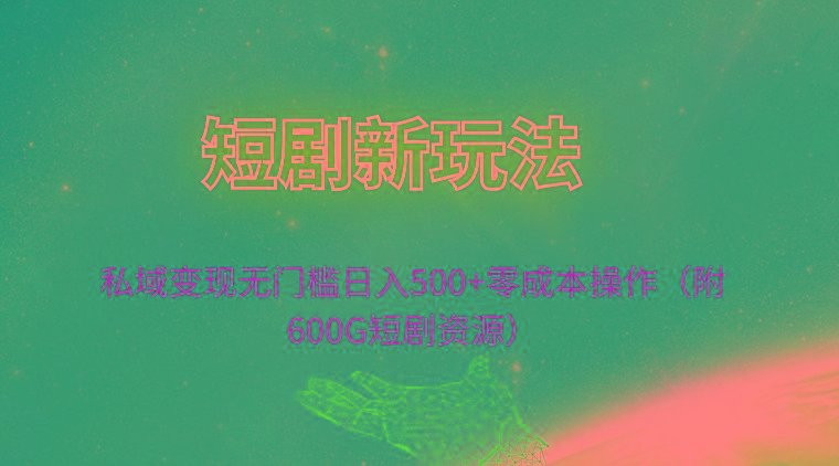 (9894期)短剧新玩法，私域变现无门槛日入500+零成本操作(附600G短剧资源)-星禾网创星球