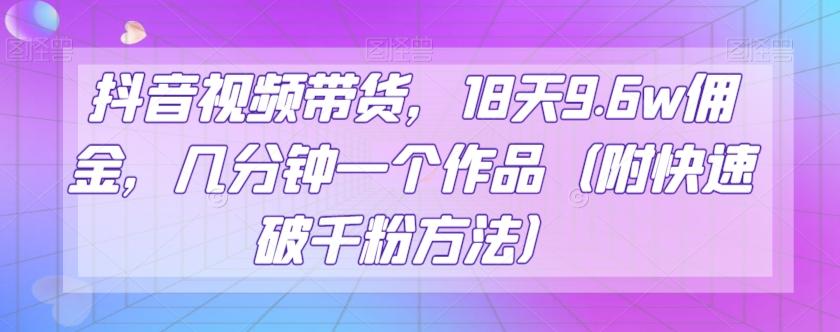 抖音视频带货，18天9.6w佣金，几分钟一个作品（附快速破千粉方法）【揭秘】-星禾网创星球