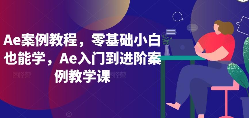 Ae案例教程，零基础小白也能学，Ae入门到进阶案例教学课-星禾网创星球