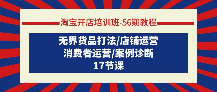 (9605期)淘宝开店培训班-56期教程：无界货品打法/店铺运营/消费者运营/案例诊断-星禾网创星球