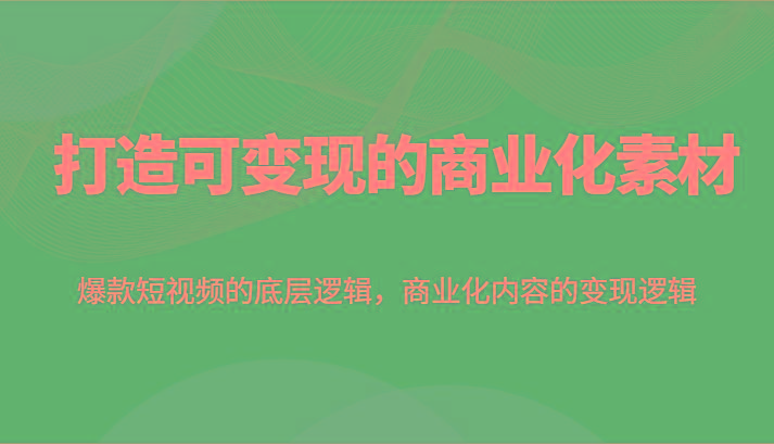 打造可变现的商业化素材，爆款短视频的底层逻辑，商业化内容的变现逻辑-星禾网创星球