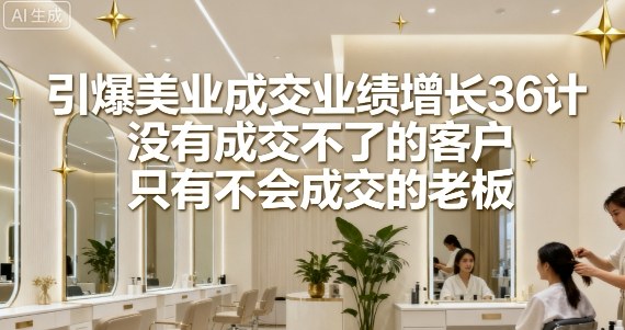 引爆美业成交业绩增长36计，没有成交不了的客户，只有不会成交的老板-星禾网创星球