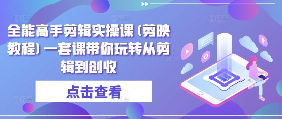 全能高手剪辑实操课(剪映教程)一套课带你玩转从剪辑到创收-星禾网创星球