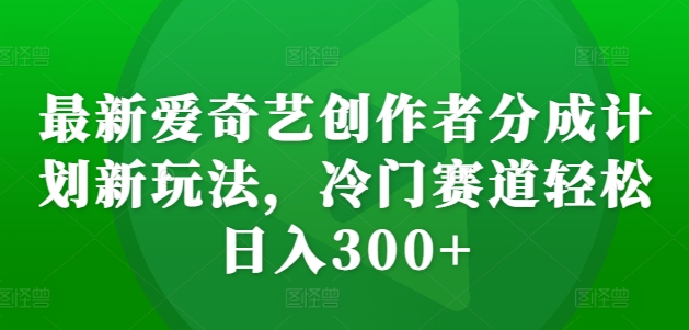 最新爱奇艺创作者分成计划新玩法，冷门赛道轻松日入300+【揭秘】-星禾网创星球