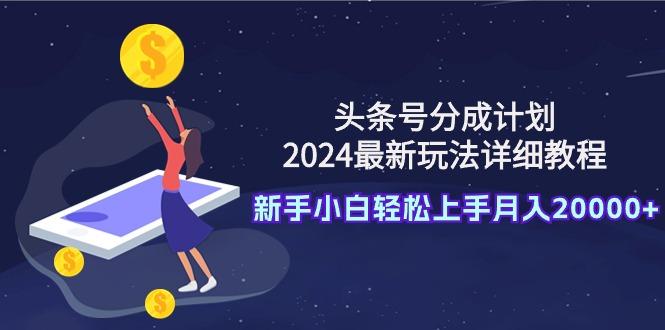 (9530期)头条号分成计划：2024最新玩法详细教程，新手小白轻松上手月入20000+-星禾网创星球