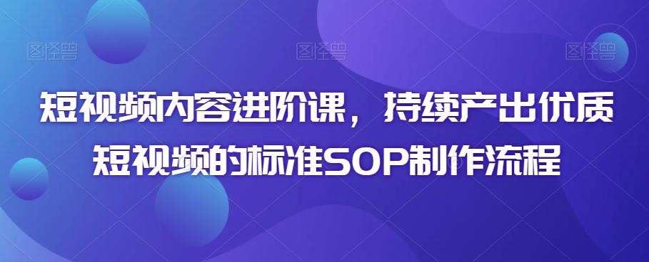 短视频内容进阶课，持续产出优质短视频的标准SOP制作流程-星禾网创星球