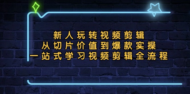 新人玩转视频剪辑：从切片价值到爆款实操，一站式学习视频剪辑全流程-星禾网创星球