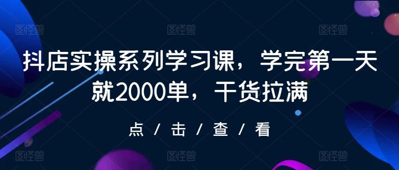 抖店实操系列学习课，学完第一天就2000单，干货拉满-星禾网创星球
