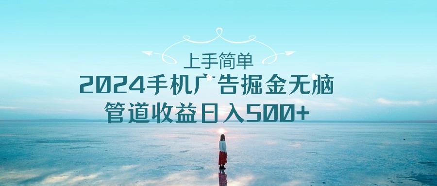 上手简单，2024手机广告掘金无脑，管道收益日入500+-星禾网创星球
