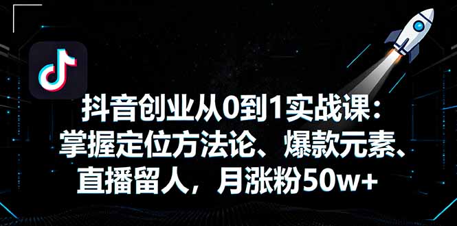 抖音创业从0到1实战课：掌握定位方法论、爆款元素、直播留人，月涨粉50w+-星禾网创星球