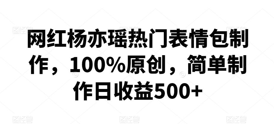 网红杨亦瑶热门表情包制作，100%原创，简单制作日收益500+【揭秘】-星禾网创星球