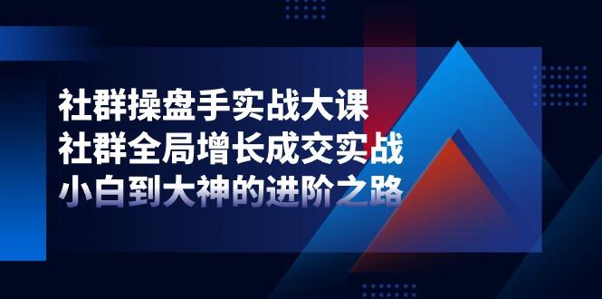 社群-操盘手实战大课：社群 全局增长成交实战，小白到大神的进阶之路-星禾网创星球