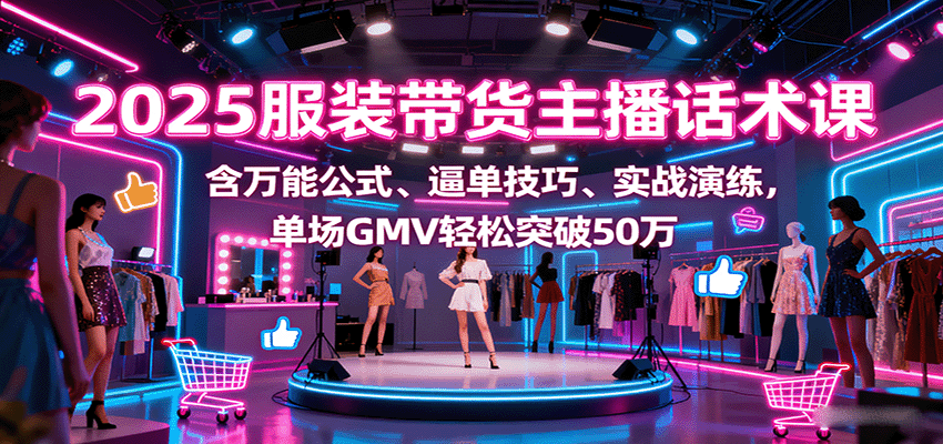 2025服装带货主播话术课，含万能公式、逼单技巧、实战演练，单场GMV轻松突破50万-星禾网创星球