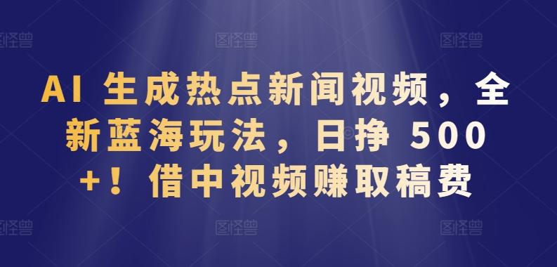 AI 生成热点新闻视频，全新蓝海玩法，日挣 500+!借中视频赚取稿费【揭秘】-星禾网创星球