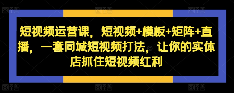 短视频运营课，短视频+模板+矩阵+直播，一套同城短视频打法，让你的实体店抓住短视频红利-星禾网创星球