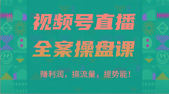 视频号直播全案操盘课：赚利润，搞流量，提势能！(16节课)-星禾网创星球
